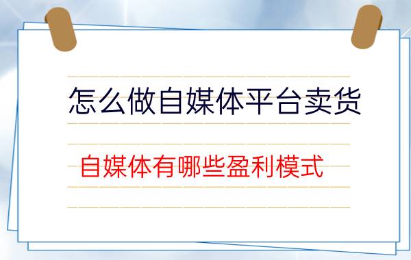 怎么做自媒体平台卖货 自媒体有哪些盈利模式？